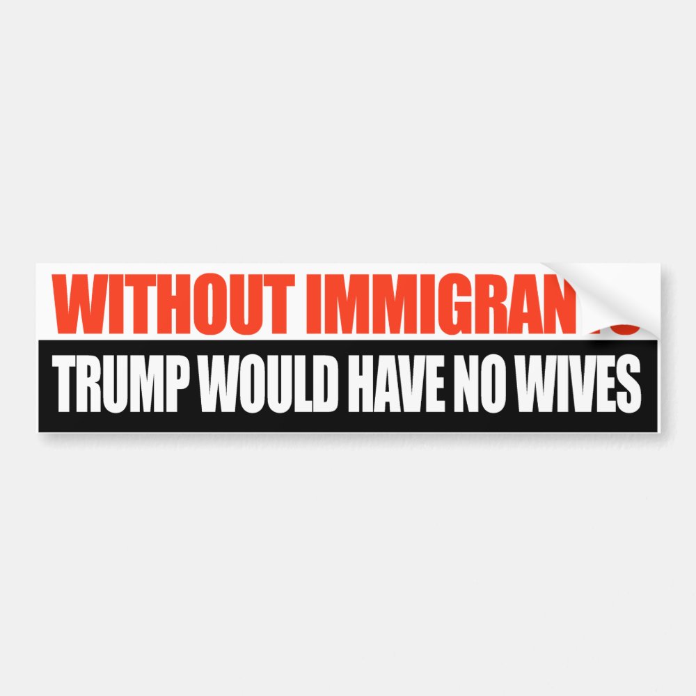 Without Immigrants Trump Would Have No Wives - Bumper Sticker