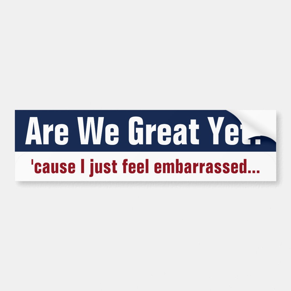 Are We Great Yet? I Just Feel Embarrassed Bumper Sticker